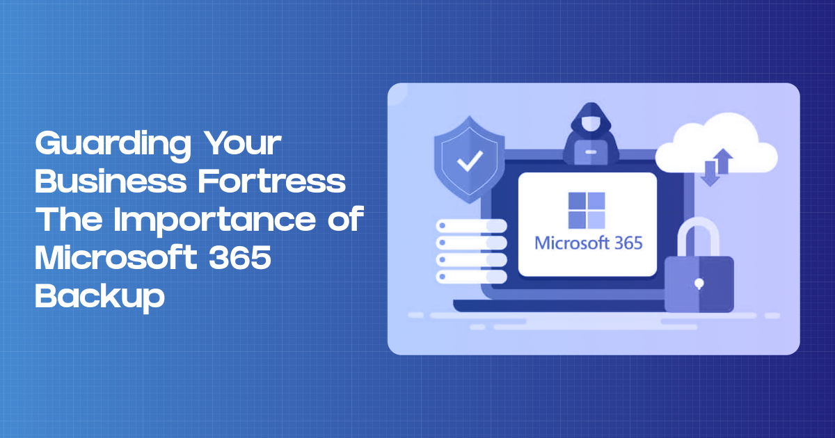 Guarding Your Business Fortress - The Importance of Microsoft 365 Backup
